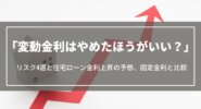 変動金利はやめたほうがいい？リスク4選と住宅ローン金利上昇の予想、固定金利との比較