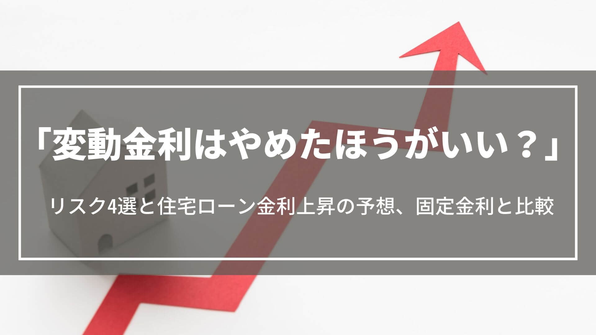 変動金利はやめたほうがいい？リスク4選と住宅ローン金利上昇の予想、固定金利との比較