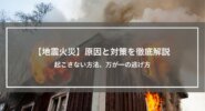 【地震火災】原因と対策を徹底解説│起こさない方法、万が一の逃げ方