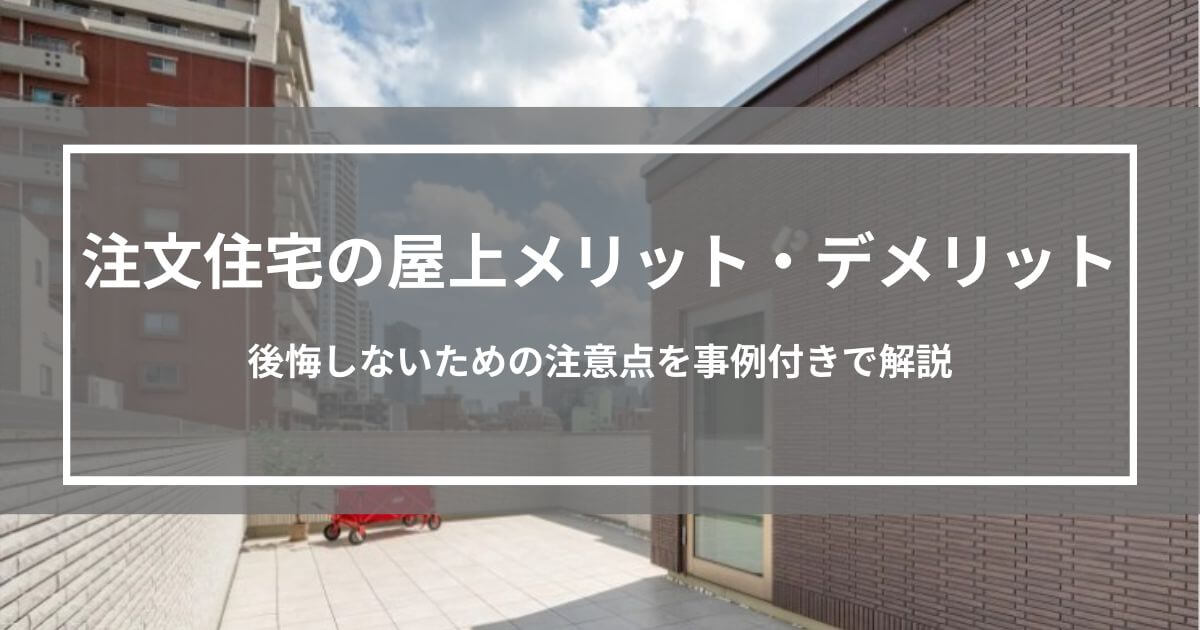 注文住宅で屋上を設置するメリット・デメリット｜後悔しないための注意点を事例付きで解説