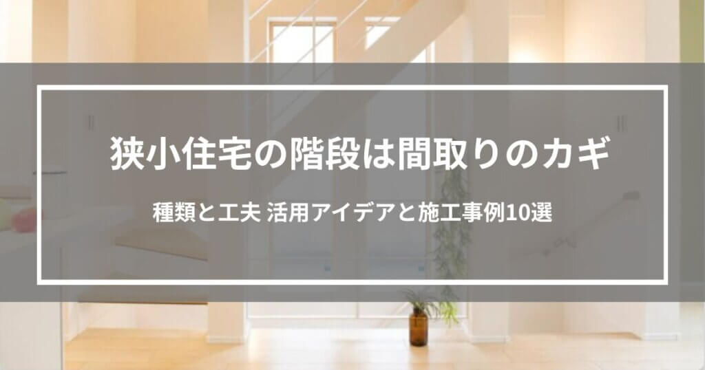 狭小住宅の階段は間取りのカギ｜種類と工夫 活用アイデアと施工事例10選