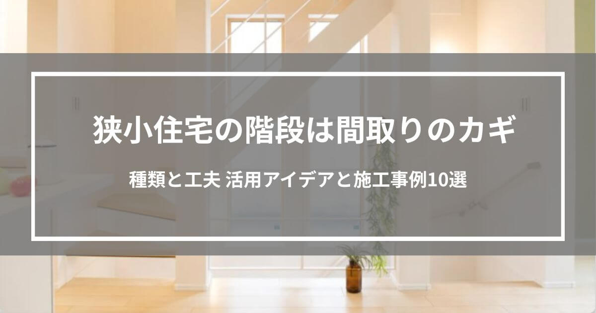 狭小住宅の階段は間取りのカギ｜種類と工夫 活用アイデアと施工事例10選