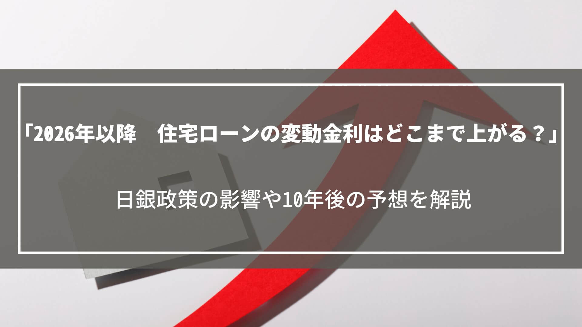 【2026年以降】住宅ローンの変動金利はどこまで上がる？日銀政策の影響や10年後の予想