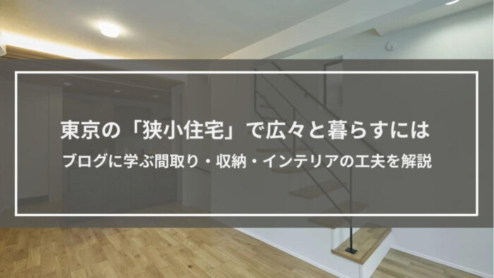 東京の「狭小住宅」でも広々と暮らすには｜ブログに学ぶ間取り・収納・インテリアの工夫を解説