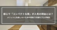 都心で「コンパクトな家」が人気の理由とは？｜メリットと失敗しないための間取り計画をプロが解説