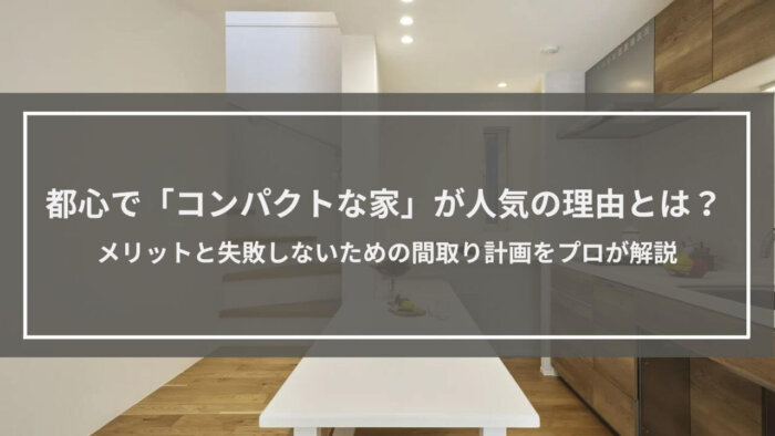都心で「コンパクトな家」が人気の理由とは？｜メリットと失敗しないための間取り計画をプロが解説
