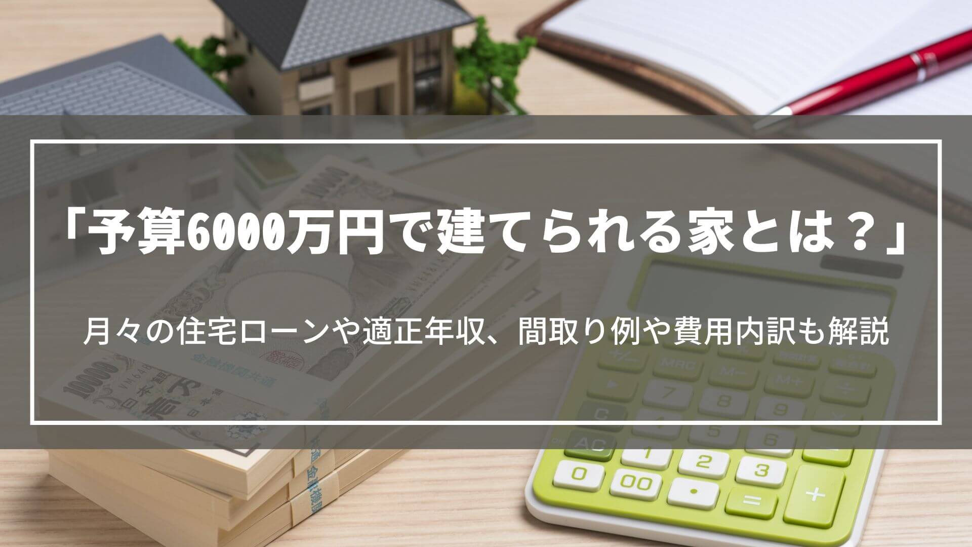 予算6000万円で建てられる家とは？月々の住宅ローンや適正年収、間取り例や費用内訳も