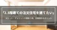 2.5階建ての注文住宅を建てたい｜メリット・デメリットや間取り例、空間設計のポイント