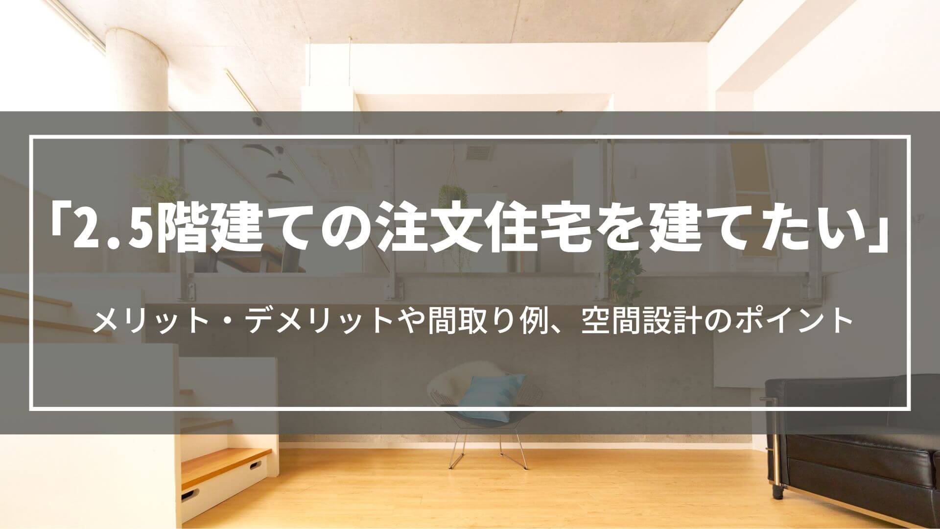 2.5階建ての注文住宅を建てたい｜メリット・デメリットや間取り例、空間設計のポイント