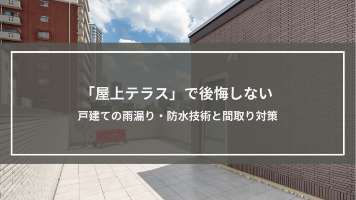 「屋上テラス」で後悔しない戸建ての雨漏り・防水技術と間取り対策