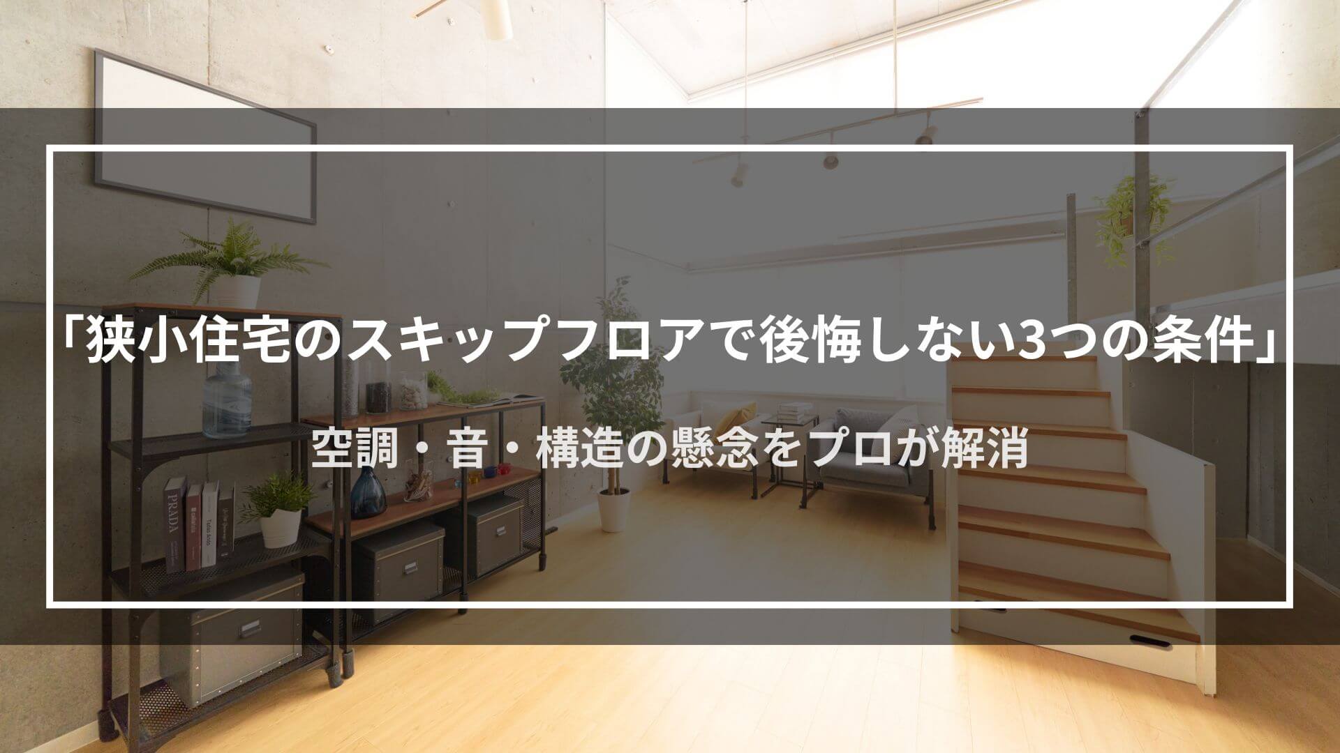 狭小住宅のスキップフロアで後悔しない3つの条件｜空調・音・構造の懸念をプロが解消