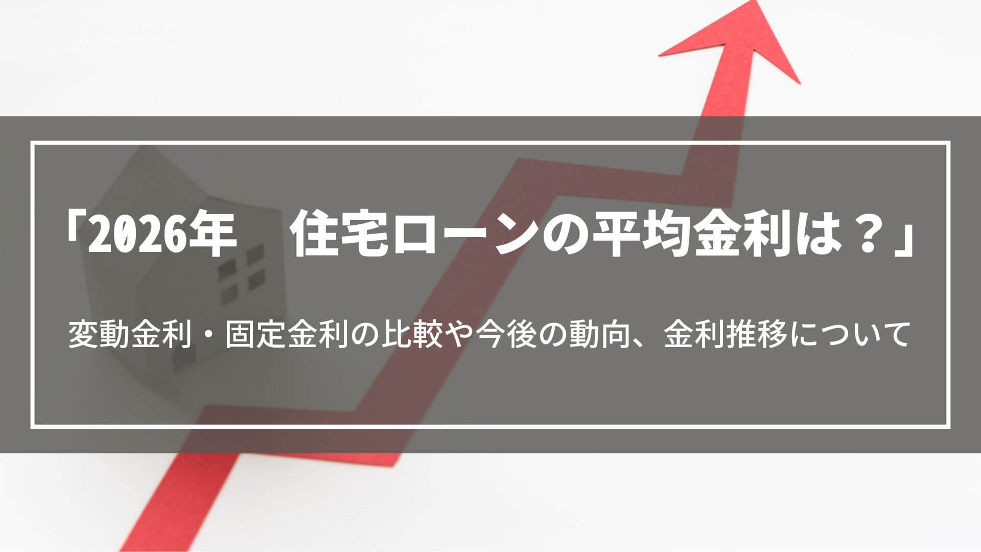 【2026年】住宅ローンの平均金利は？変動・固定の比較や今後の動向、金利推移について