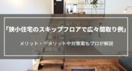 狭小住宅のスキップフロアで広々間取り例｜メリット・デメリットや対策案などもプロが解説