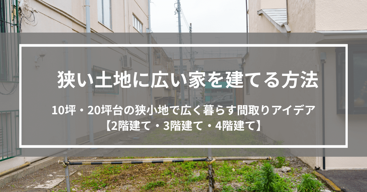 狭い土地に広い家を建てる方法｜10坪・20坪台の狭小地で広く暮らす間取りアイデアと注意点【2階建て・3階建て・4階建て】