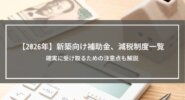 【2026年】新築向け補助金、減税制度一覧│確実に受け取るための注意点も解説