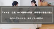 【2026年改正】住宅ローン控除の子育て世帯等の優遇措置｜条件や戻る控除額、申請方法
