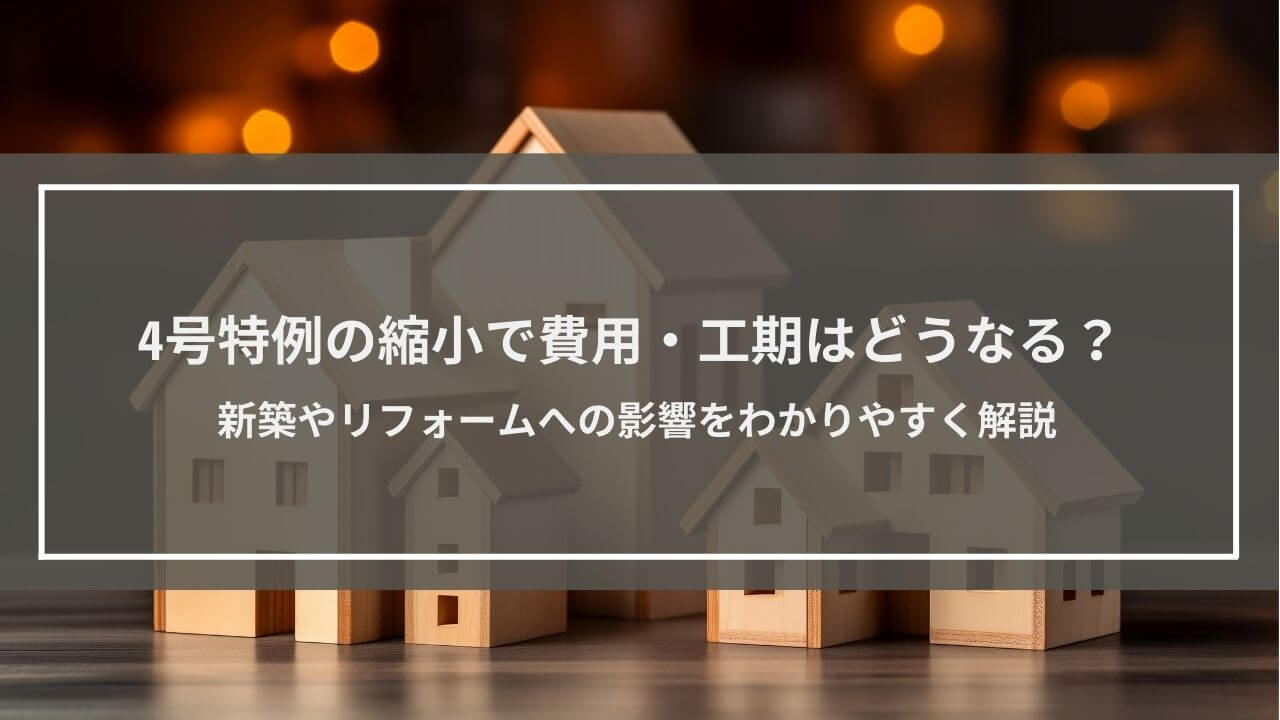 4号特例の縮小で費用・工期はどうなる？新築やリフォームへの影響をわかりやすく解説
